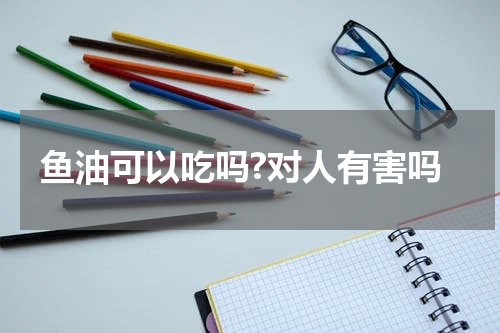 鱼油可以吃吗?对人有害吗