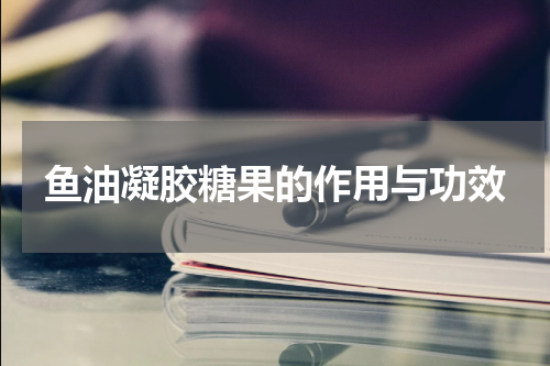 鱼油凝胶糖果的作用与功效