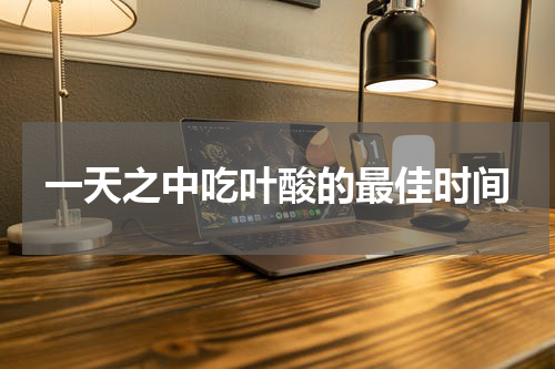 一天之中吃叶酸的最佳时间