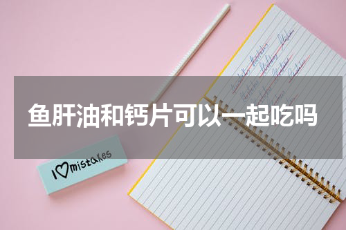 鱼肝油和钙片可以一起吃吗