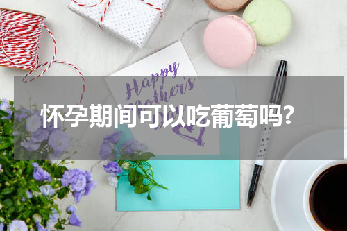 怀孕期间可以吃葡萄吗?
