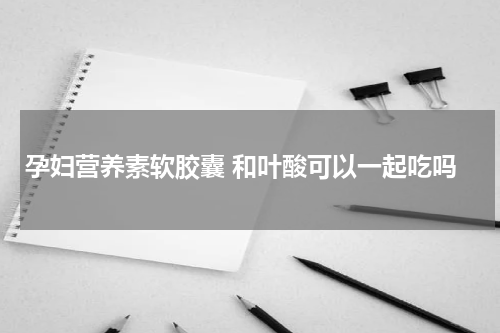 孕妇营养素软胶囊 和叶酸可以一起吃吗
