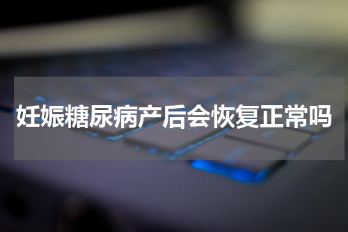 妊娠糖尿病产后会恢复正常吗