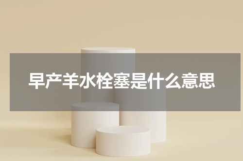 早产羊水栓塞是什么意思