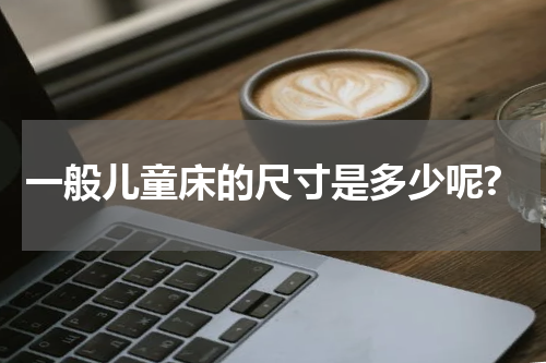 一般儿童床的尺寸是多少呢?