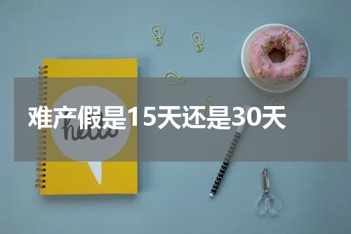 难产假是15天还是30天
