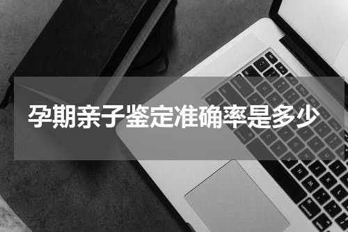 孕期亲子鉴定准确率是多少