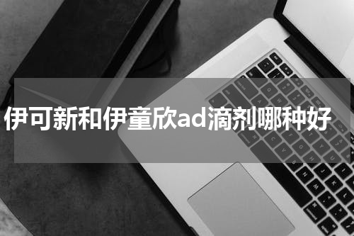 伊可新和伊童欣ad滴剂哪种好