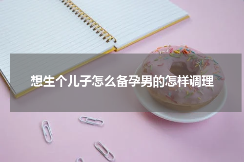 想生个儿子怎么备孕男的怎样调理