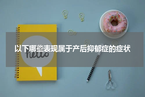 以下哪些表现属于产后抑郁症的症状