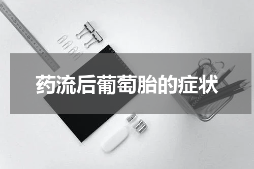 药流后葡萄胎的症状