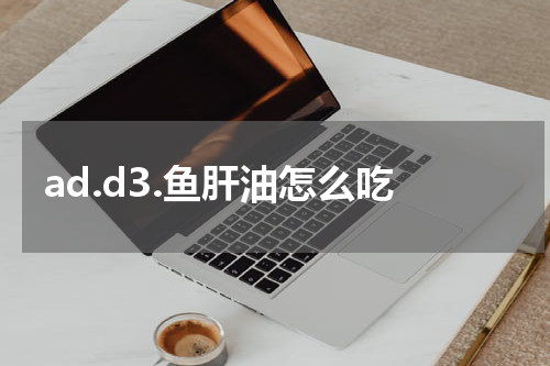 ad.d3.鱼肝油怎么吃
