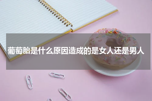 葡萄胎是什么原因造成的是女人还是男人