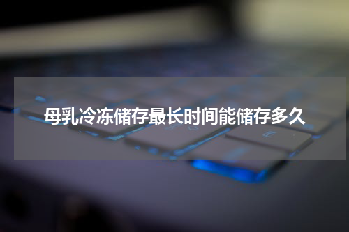 母乳冷冻储存最长时间能储存多久