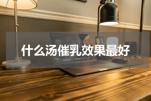 什么汤催乳效果最好