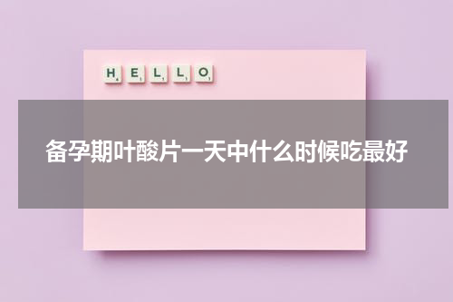 备孕期叶酸片一天中什么时候吃最好