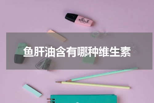 鱼肝油含有哪种维生素