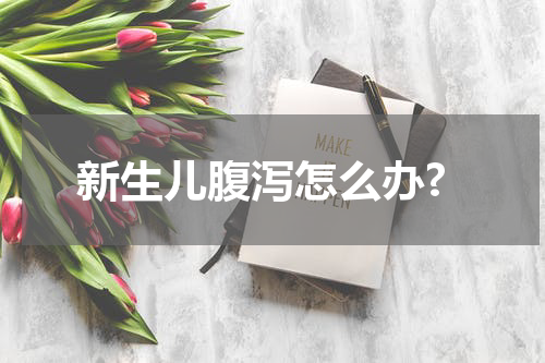 新生儿腹泻怎么办?
