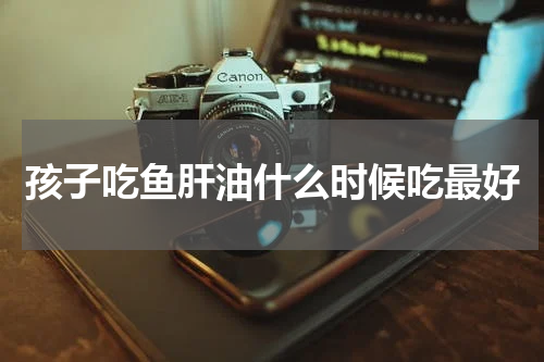 孩子吃鱼肝油什么时候吃最好