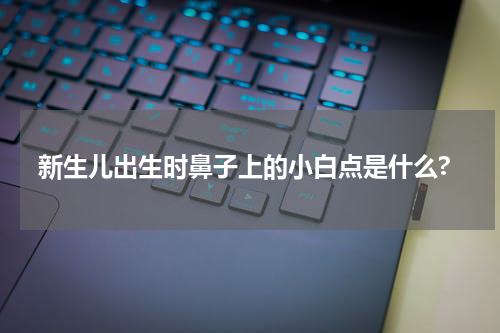 新生儿出生时鼻子上的小白点是什么?