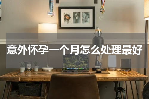 意外怀孕一个月怎么处理最好
