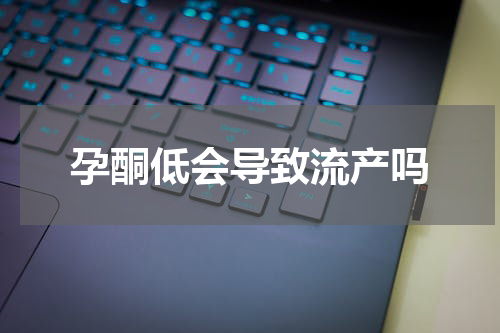 孕酮低会导致流产吗