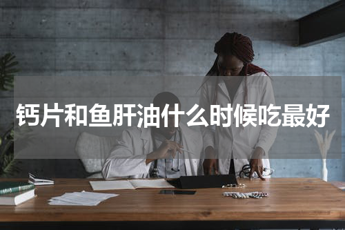 钙片和鱼肝油什么时候吃最好