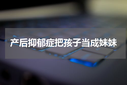 产后抑郁症把孩子当成妹妹