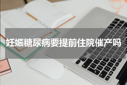 妊娠糖尿病要提前住院催产吗
