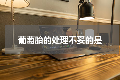 葡萄胎的处理不妥的是