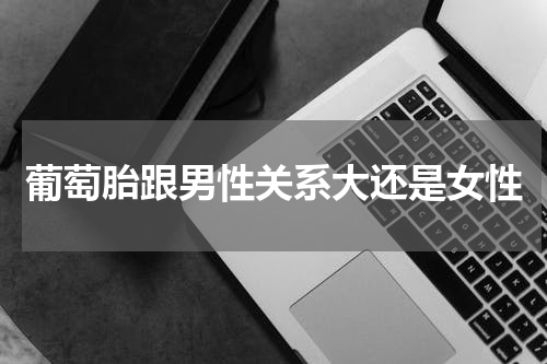葡萄胎跟男性关系大还是女性