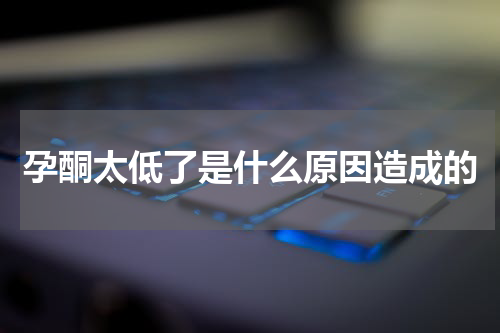 孕酮太低了是什么原因造成的
