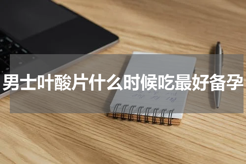 男士叶酸片什么时候吃最好备孕