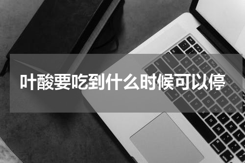 叶酸要吃到什么时候可以停