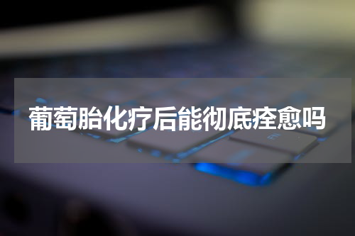 葡萄胎化疗后能彻底痊愈吗