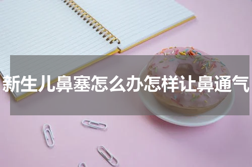 新生儿鼻塞怎么办怎样让鼻通气