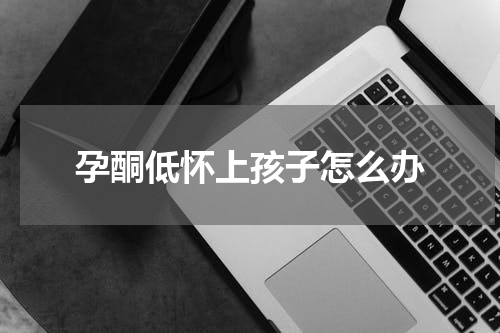 孕酮低怀上孩子怎么办
