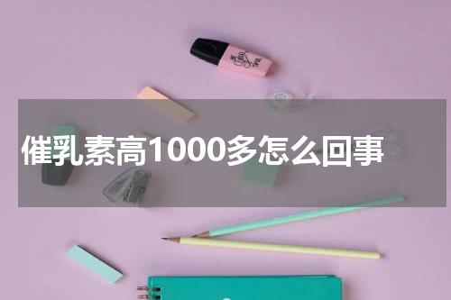 催乳素高1000多怎么回事