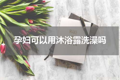 孕妇可以用沐浴露洗澡吗
