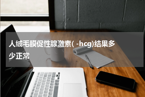 人绒毛膜促性腺激素( -hcg)结果多少正常