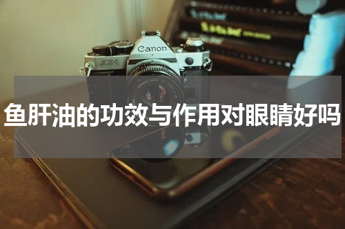 鱼肝油的功效与作用对眼睛好吗
