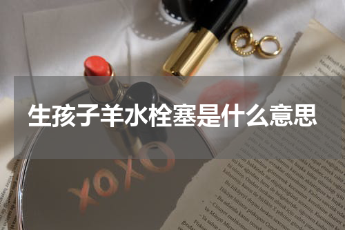 生孩子羊水栓塞是什么意思