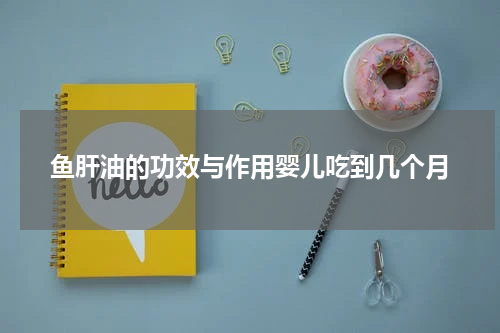 鱼肝油的功效与作用婴儿吃到几个月