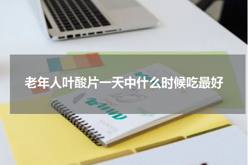 老年人叶酸片一天中什么时候吃最好
