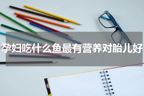 孕妇吃什么鱼最有营养对胎儿好