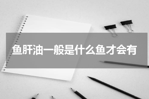 鱼肝油一般是什么鱼才会有