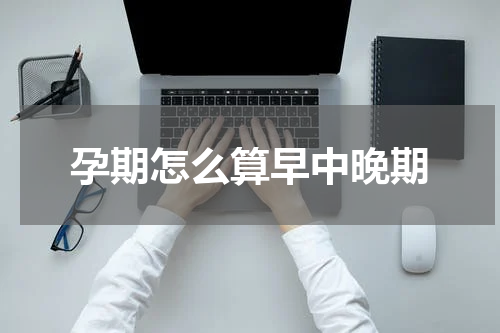 孕期怎么算早中晚期