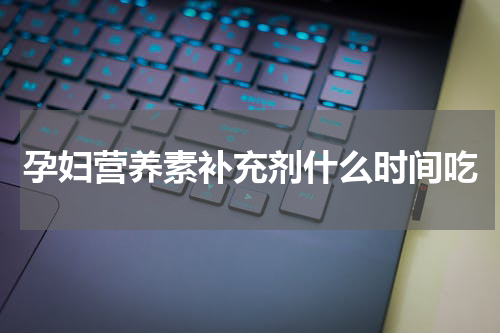 孕妇营养素补充剂什么时间吃
