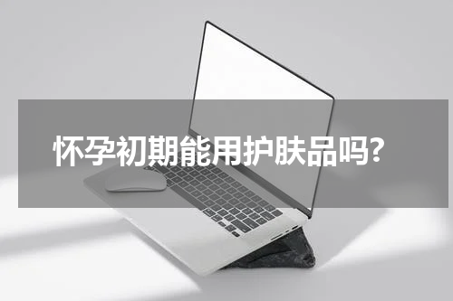 怀孕初期能用护肤品吗?