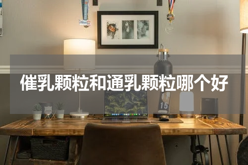 催乳颗粒和通乳颗粒哪个好
